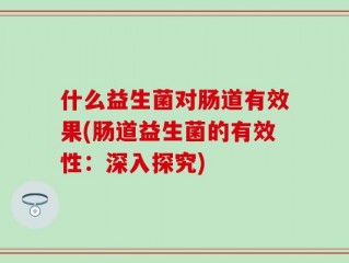 什么益生菌对肠道有效果(肠道益生菌的有效性：深入探究)