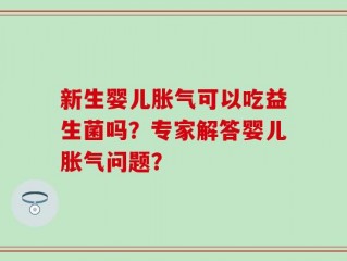 新生婴儿胀气可以吃益生菌吗？专家解答婴儿胀气问题？