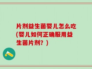 片剂益生菌婴儿怎么吃(婴儿如何正确服用益生菌片剂？)