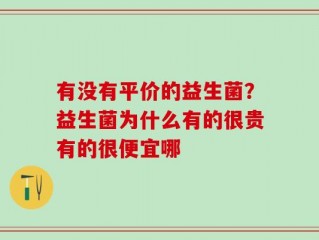 有没有平价的益生菌？益生菌为什么有的很贵有的很便宜哪