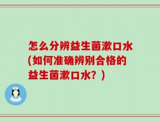 怎么分辨益生菌漱口水(如何准确辨别合格的益生菌漱口水？)
