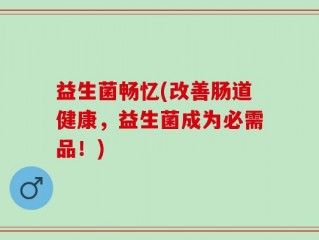 益生菌畅忆(改善肠道健康，益生菌成为必需品！)