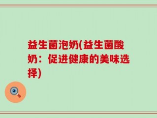 益生菌泡奶(益生菌酸奶：促进健康的美味选择)