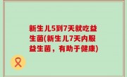 新生儿5到7天就吃益生菌(新生儿7天内服益生菌，有助于健康)