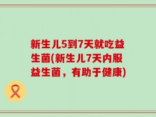 新生儿5到7天就吃益生菌(新生儿7天内服益生菌，有助于健康)