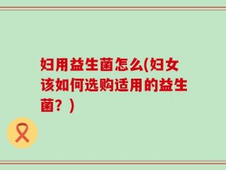 妇用益生菌怎么(妇女该如何选购适用的益生菌？)