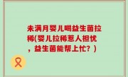 未满月婴儿喝益生菌拉稀(婴儿拉稀惹人担忧，益生菌能帮上忙？)