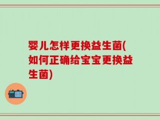 婴儿怎样更换益生菌(如何正确给宝宝更换益生菌)