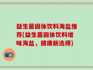 益生菌固体饮料海盐推荐(益生菌固体饮料增味海盐，健康新选择)
