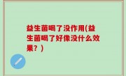 益生菌喝了没作用(益生菌喝了好像没什么效果？)