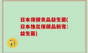 日本保健食品益生菌(日本推出保健品新宠：益生菌)