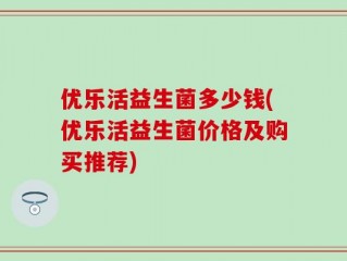 优乐活益生菌多少钱(优乐活益生菌价格及购买推荐)