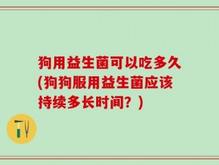 狗用益生菌可以吃多久(狗狗服用益生菌应该持续多长时间？)