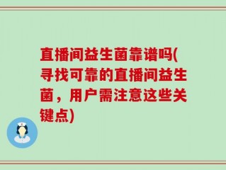 直播间益生菌靠谱吗(寻找可靠的直播间益生菌，用户需注意这些关键点)