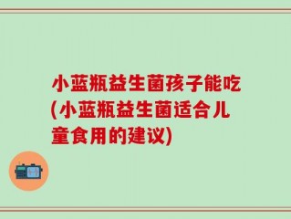 小蓝瓶益生菌孩子能吃(小蓝瓶益生菌适合儿童食用的建议)