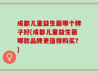 成都儿童益生菌哪个牌子好(成都儿童益生菌哪款品牌更值得购买？)