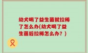 幼犬喝了益生菌就拉稀了怎么办(幼犬喝了益生菌后拉稀怎么办？)