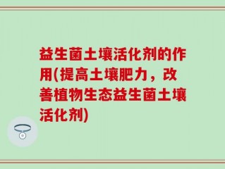 益生菌土壤活化剂的作用(提高土壤肥力，改善植物生态益生菌土壤活化剂)