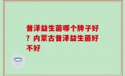 普泽益生菌哪个牌子好？内蒙古普泽益生菌好不好