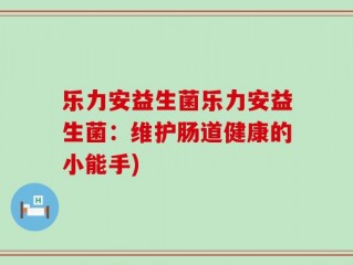 乐力安益生菌乐力安益生菌：维护肠道健康的小能手)