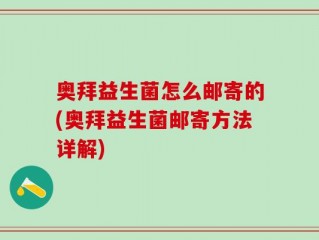 奥拜益生菌怎么邮寄的(奥拜益生菌邮寄方法详解)