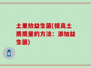 土里放益生菌(提高土质质量的方法：添加益生菌)