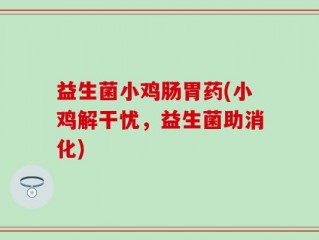 益生菌小鸡肠胃药(小鸡解干忧，益生菌助消化)