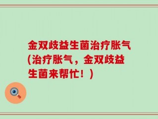金双歧益生菌治疗胀气(治疗胀气，金双歧益生菌来帮忙！)