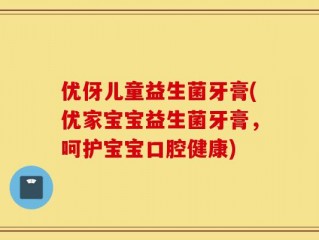 优伢儿童益生菌牙膏(优家宝宝益生菌牙膏，呵护宝宝口腔健康)