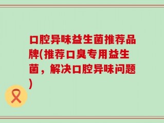 口腔异味益生菌推荐品牌(推荐口臭专用益生菌，解决口腔异味问题)