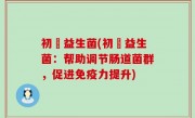 初玥益生菌(初玥益生菌：帮助调节肠道菌群，促进免疫力提升)