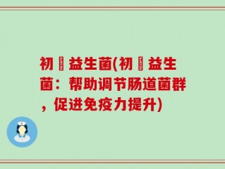 初玥益生菌(初玥益生菌：帮助调节肠道菌群，促进免疫力提升)