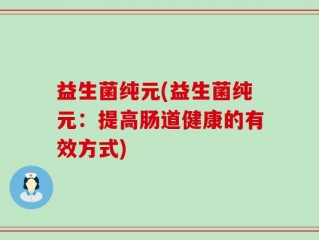 益生菌纯元(益生菌纯元：提高肠道健康的有效方式)