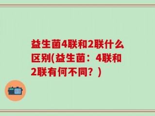 益生菌4联和2联什么区别(益生菌：4联和2联有何不同？)