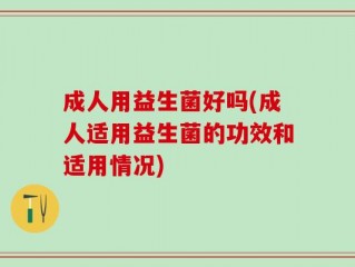 成人用益生菌好吗(成人适用益生菌的功效和适用情况)