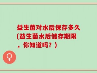 益生菌对水后保存多久(益生菌水后储存期限，你知道吗？)