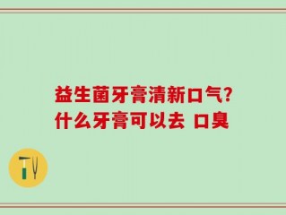 益生菌牙膏清新口气？什么牙膏可以去 口臭