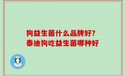 狗益生菌什么品牌好？泰迪狗吃益生菌哪种好