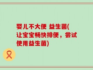 婴儿不大便 益生菌(让宝宝畅快排便，尝试使用益生菌)