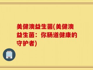 美健澳益生菌(美健澳益生菌：你肠道健康的守护者)