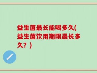 益生菌最长能喝多久(益生菌饮用期限最长多久？)