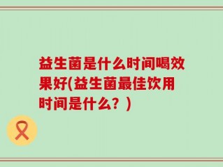 益生菌是什么时间喝效果好(益生菌最佳饮用时间是什么？)