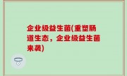企业级益生菌(重塑肠道生态，企业级益生菌来袭)