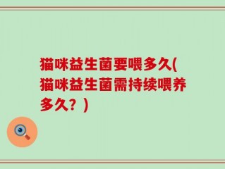 猫咪益生菌要喂多久(猫咪益生菌需持续喂养多久？)