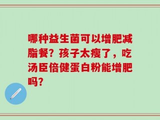 哪种益生菌可以增肥减脂餐？孩子太瘦了，吃汤臣倍健蛋白粉能增肥吗？