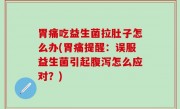 胃痛吃益生菌拉肚子怎么办(胃痛提醒：误服益生菌引起腹泻怎么应对？)