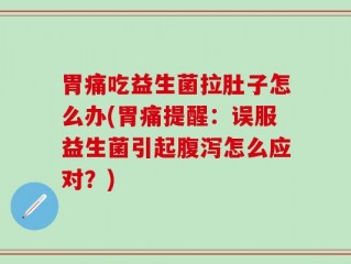 胃痛吃益生菌拉肚子怎么办(胃痛提醒：误服益生菌引起腹泻怎么应对？)