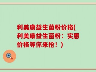 利美康益生菌粉价格(利美康益生菌粉：实惠价格等你来抢！)