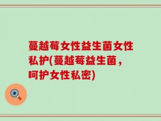 蔓越莓女性益生菌女性私护(蔓越莓益生菌，呵护女性私密)