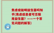 焦虑症能喝益生菌吗知乎(焦虑症患者可否服用益生菌？——一个常见问题的解答)